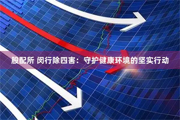 股配所 闵行除四害：守护健康环境的坚实行动