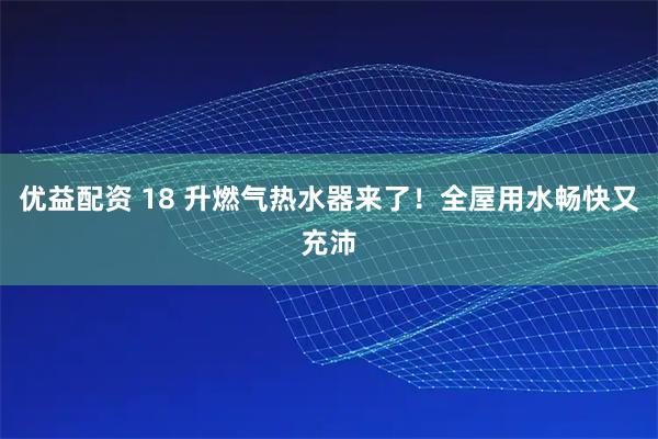 优益配资 18 升燃气热水器来了！全屋用水畅快又充沛