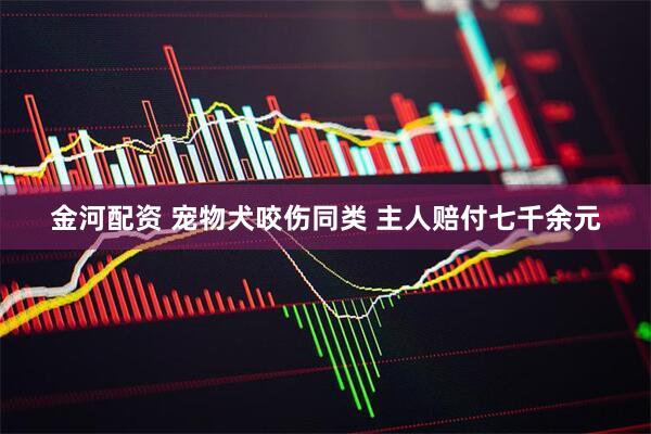 金河配资 宠物犬咬伤同类 主人赔付七千余元