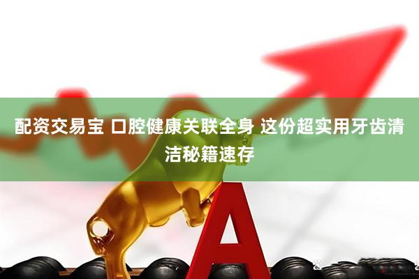 配资交易宝 口腔健康关联全身 这份超实用牙齿清洁秘籍速存