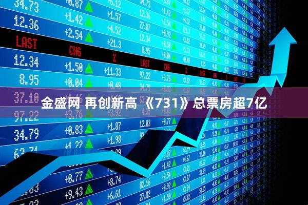 金盛网 再创新高 《731》总票房超7亿