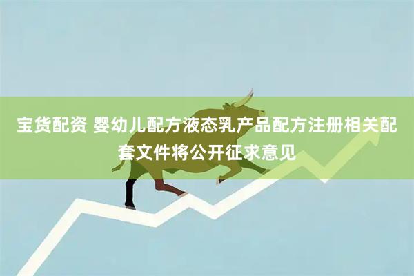 宝货配资 婴幼儿配方液态乳产品配方注册相关配套文件将公开征求意见