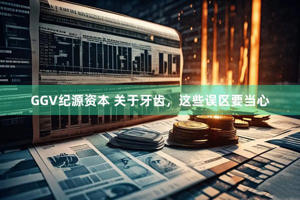 GGV纪源资本 关于牙齿，这些误区要当心
