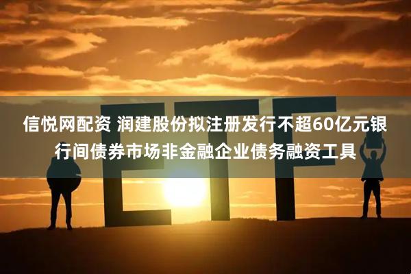 信悦网配资 润建股份拟注册发行不超60亿元银行间债券市场非金融企业债务融资工具