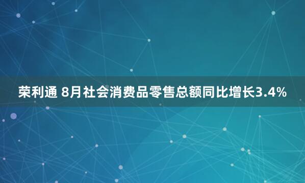 荣利通 8月社会消费品零售总额同比增长3.4%