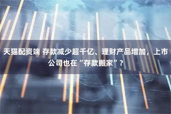 天猫配资端 存款减少超千亿、理财产品增加，上市公司也在“存款搬家”？