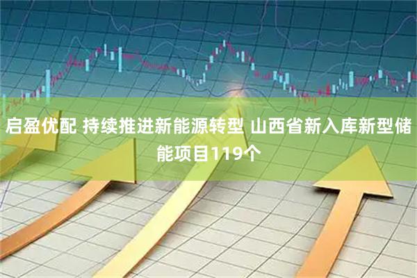 启盈优配 持续推进新能源转型 山西省新入库新型储能项目119个
