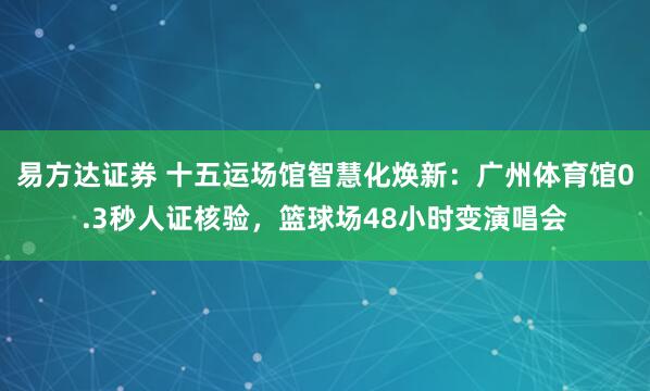 易方达证券 十五运场馆智慧化焕新：广州体育馆0.3秒人证核验，篮球场48小时变演唱会