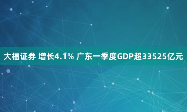 大福证券 增长4.1% 广东一季度GDP超33525亿元