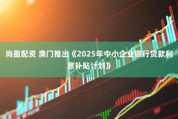尚盈配资 澳门推出《2025年中小企业银行贷款利息补贴计划》