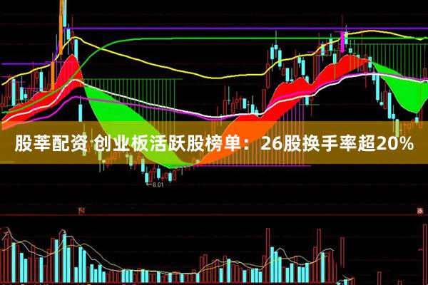 股莘配资 创业板活跃股榜单：26股换手率超20%
