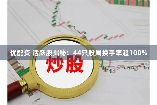 优配资 活跃股揭秘：44只股周换手率超100%