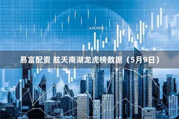 易富配资 航天南湖龙虎榜数据（5月9日）