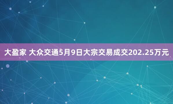 大盈家 大众交通5月9日大宗交易成交202.25万元