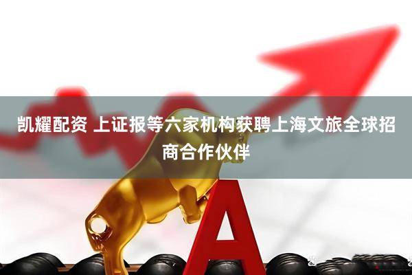 凯耀配资 上证报等六家机构获聘上海文旅全球招商合作伙伴