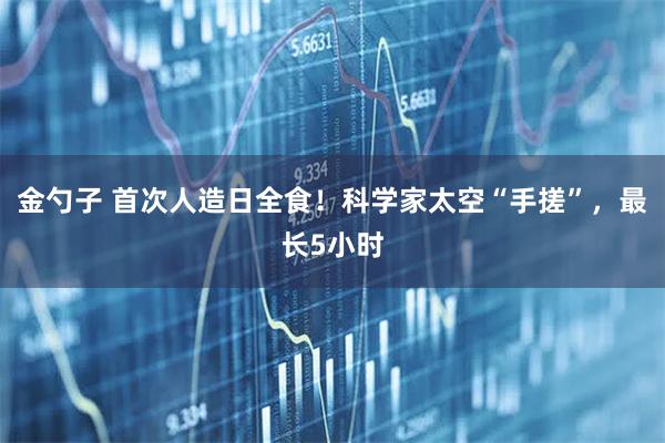 金勺子 首次人造日全食！科学家太空“手搓”，最长5小时