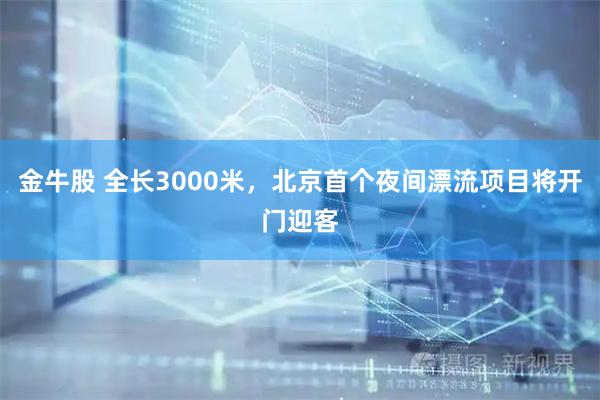 金牛股 全长3000米，北京首个夜间漂流项目将开门迎客