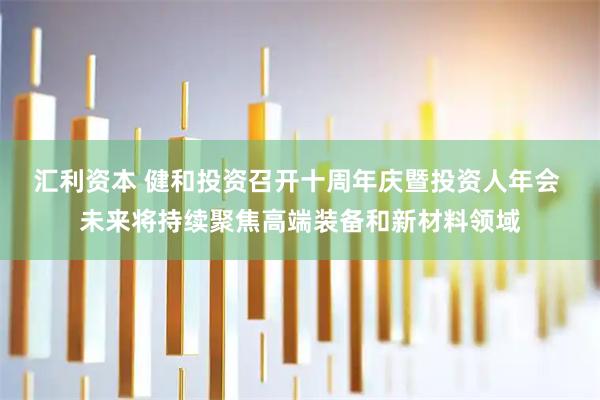 汇利资本 健和投资召开十周年庆暨投资人年会 未来将持续聚焦高端装备和新材料领域