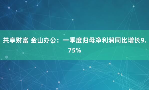 共享财富 金山办公：一季度归母净利润同比增长9.75%
