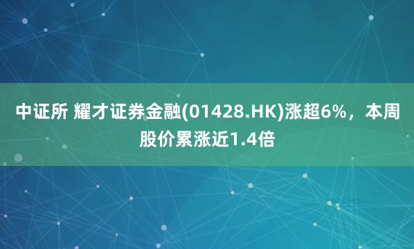 中证所 耀才证券金融(01428.HK)涨超6%，本周股价累涨近1.4倍