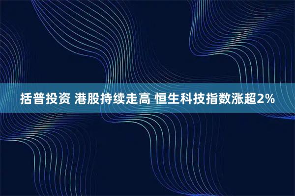 括普投资 港股持续走高 恒生科技指数涨超2%