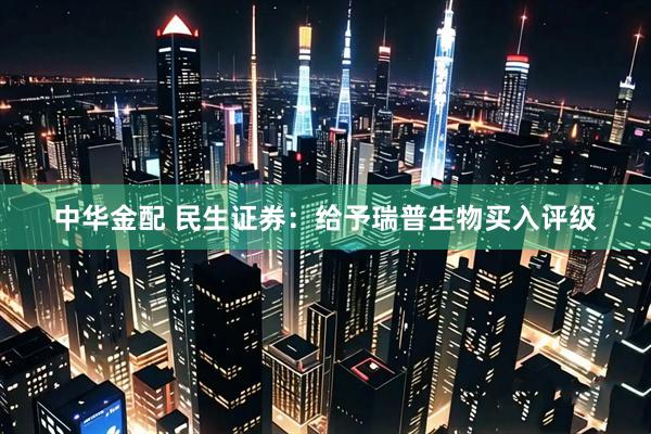 中华金配 民生证券：给予瑞普生物买入评级
