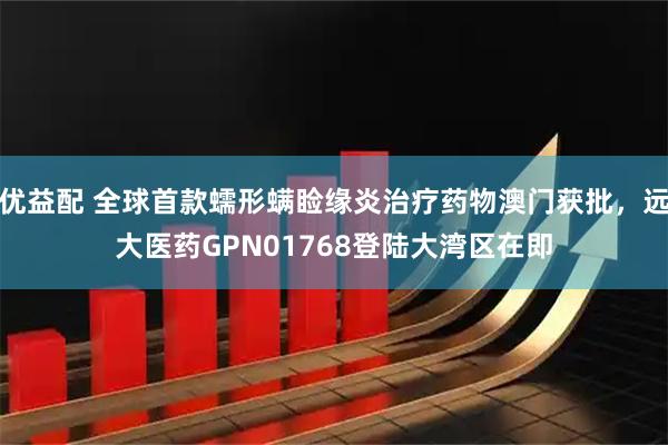 优益配 全球首款蠕形螨睑缘炎治疗药物澳门获批，远大医药GPN01768登陆大湾区在即