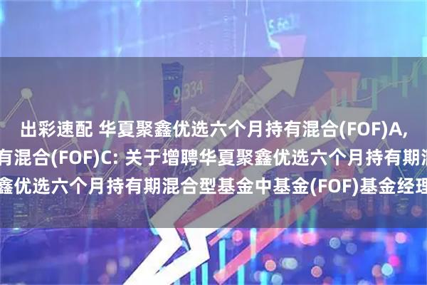 出彩速配 华夏聚鑫优选六个月持有混合(FOF)A,华夏聚鑫优选六个月持有混合(FOF)C: 关于增聘华夏聚鑫优选六个月持有期混合型基金中基金(FOF)基金经理的公告
