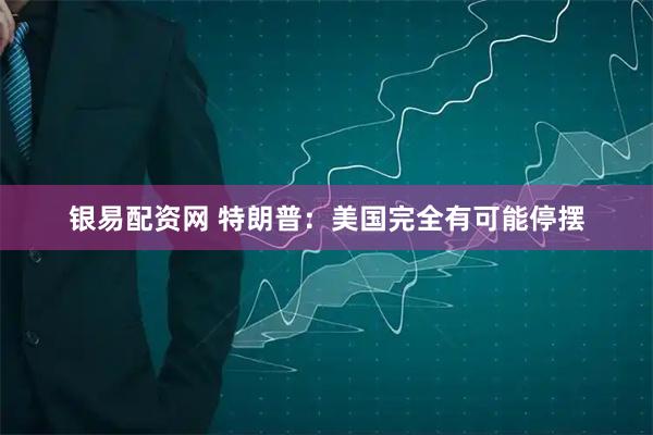 银易配资网 特朗普：美国完全有可能停摆