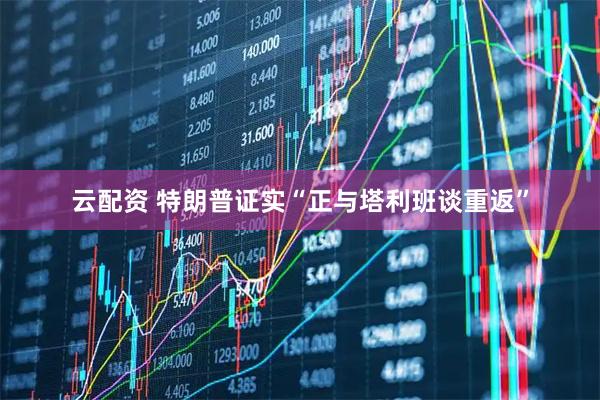 云配资 特朗普证实“正与塔利班谈重返”