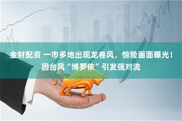 金财配资 一市多地出现龙卷风，惊险画面曝光！因台风“博罗依”引发强对流