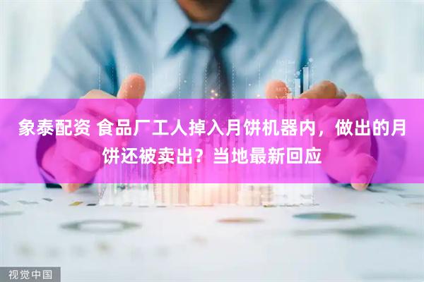 象泰配资 食品厂工人掉入月饼机器内，做出的月饼还被卖出？当地最新回应