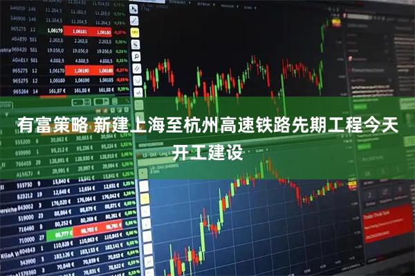 有富策略 新建上海至杭州高速铁路先期工程今天开工建设