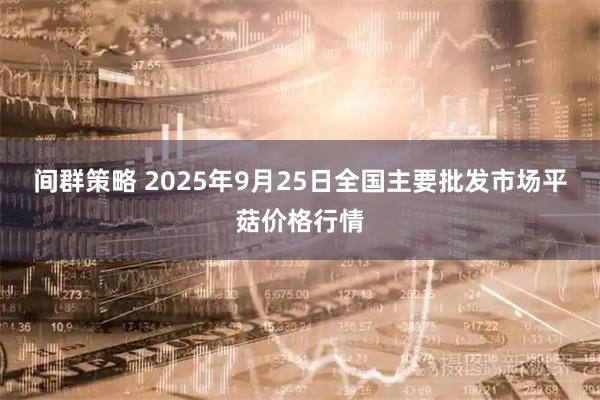 间群策略 2025年9月25日全国主要批发市场平菇价格行情