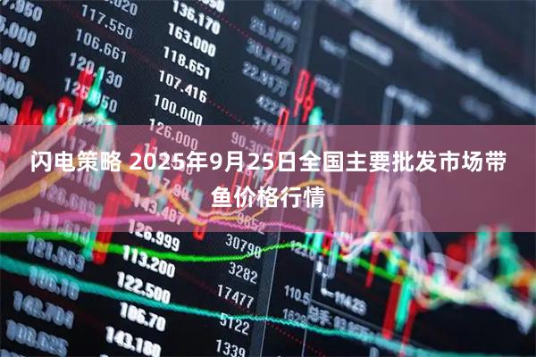 闪电策略 2025年9月25日全国主要批发市场带鱼价格行情