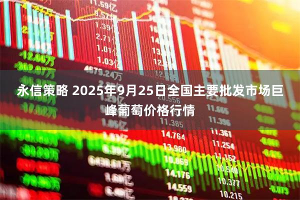 永信策略 2025年9月25日全国主要批发市场巨峰葡萄价格行情