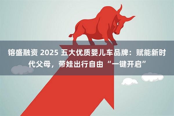 镕盛融资 2025 五大优质婴儿车品牌：赋能新时代父母，带娃出行自由 “一键开启”