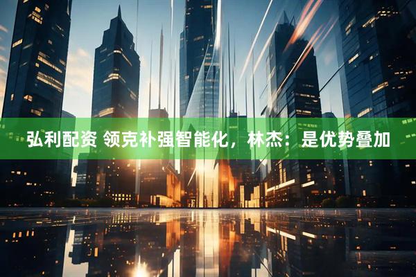 弘利配资 领克补强智能化，林杰：是优势叠加