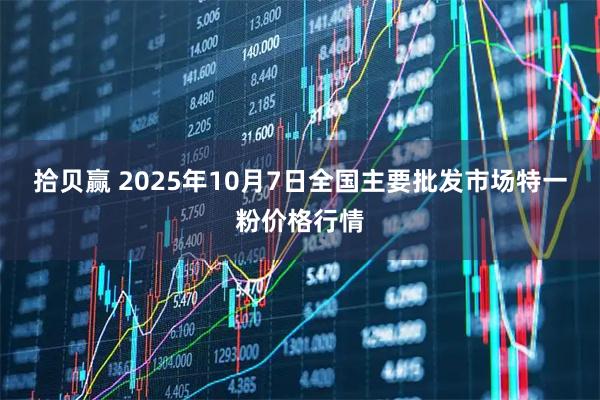 拾贝赢 2025年10月7日全国主要批发市场特一粉价格行情