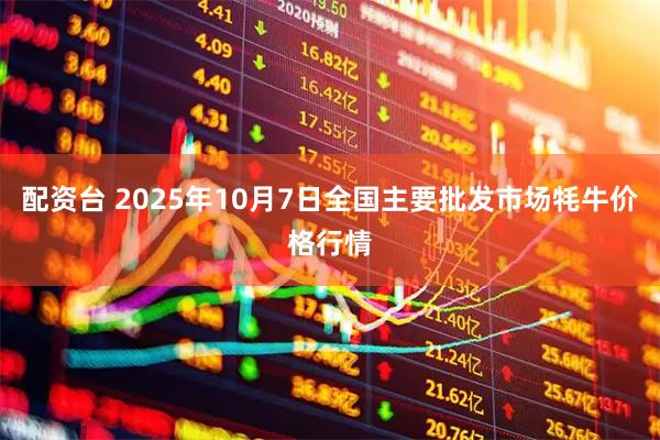 配资台 2025年10月7日全国主要批发市场牦牛价格行情