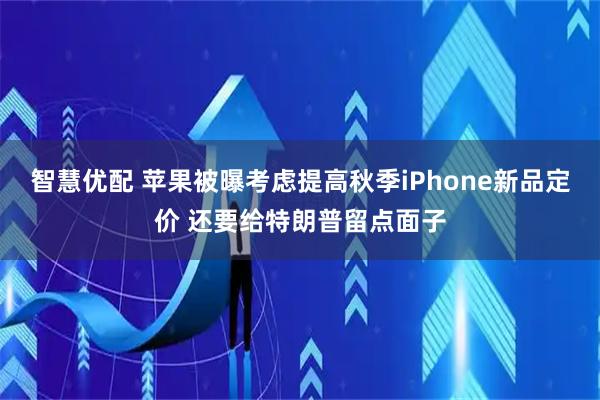 智慧优配 苹果被曝考虑提高秋季iPhone新品定价 还要给特朗普留点面子