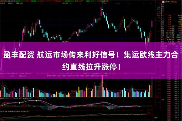 盈丰配资 航运市场传来利好信号！集运欧线主力合约直线拉升涨停！