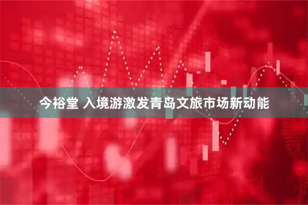今裕堂 入境游激发青岛文旅市场新动能