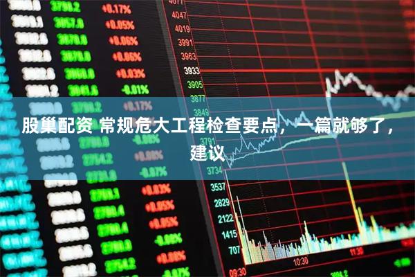 股巢配资 常规危大工程检查要点,一篇就够了,建议