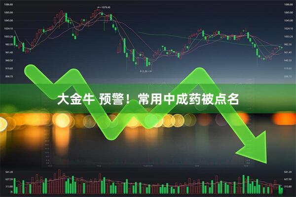 大金牛 预警！常用中成药被点名