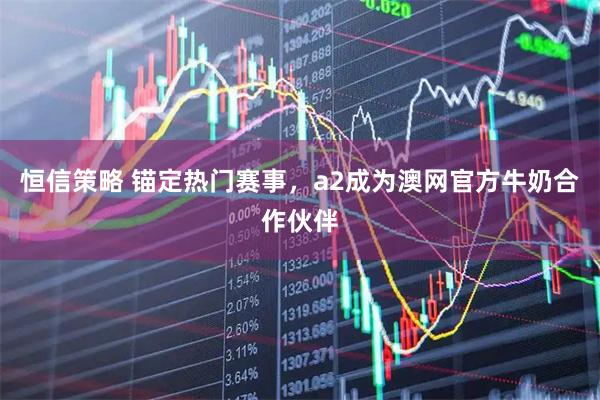 恒信策略 锚定热门赛事，a2成为澳网官方牛奶合作伙伴