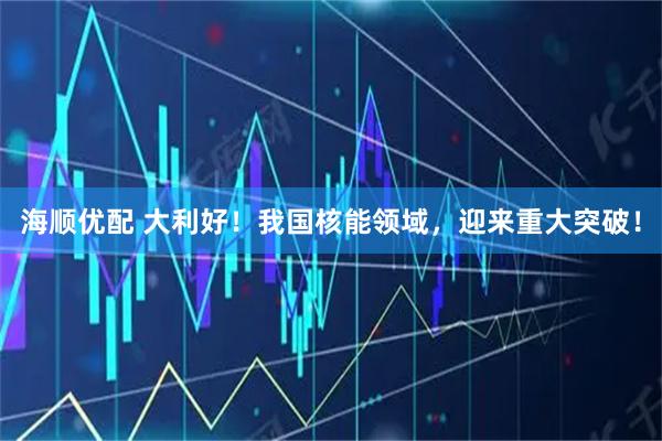海顺优配 大利好!我国核能领域,迎来重大突破!