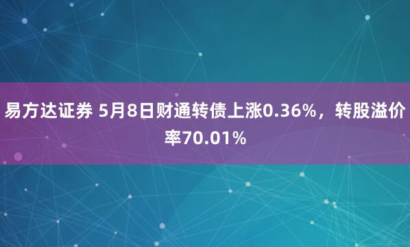 易方达证券 5月8日财通转债上涨0.36%，转股溢价率70.01%