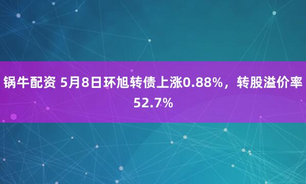 锅牛配资 5月8日环旭转债上涨0.88%，转股溢价率52.7%
