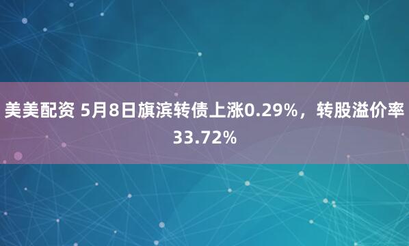 美美配资 5月8日旗滨转债上涨0.29%，转股溢价率33.72%